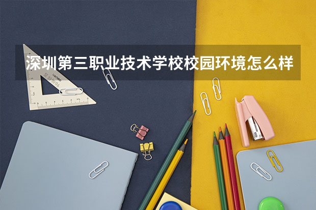 深圳第三职业技术学校校园环境怎么样 深圳第三职业技术学校学费多少