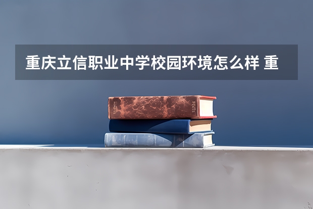 重庆立信职业中学校园环境怎么样 重庆立信职业中学学费多少