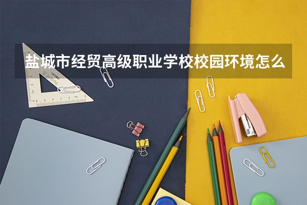 盐城市经贸高级职业学校校园环境怎么样 盐城市经贸高级职业学校学费多少