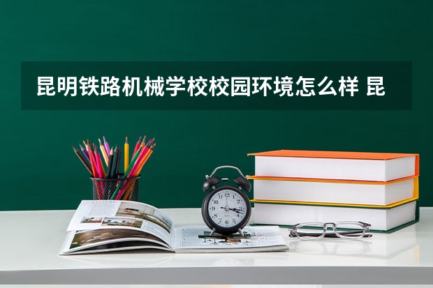 昆明铁路机械学校校园环境怎么样 昆明铁路机械学校学费多少