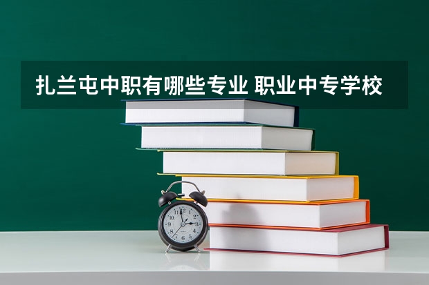 扎兰屯中职有哪些专业 职业中专学校都有哪些专业？