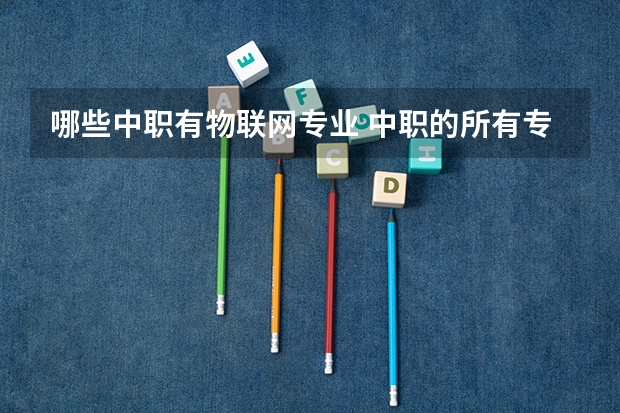 哪些中职有物联网专业 中职的所有专业，中专都有啥专业