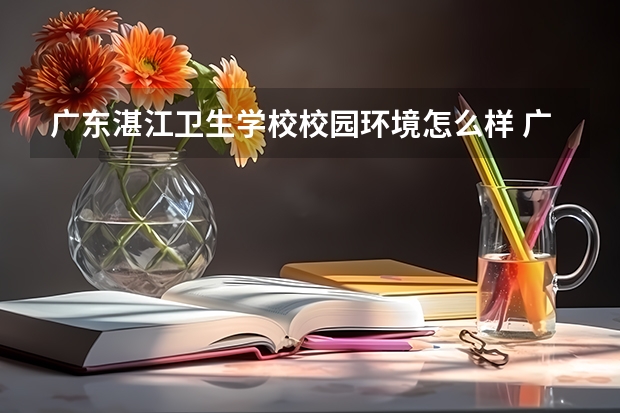 广东湛江卫生学校校园环境怎么样 广东湛江卫生学校学费多少