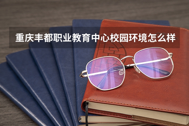 重庆丰都职业教育中心校园环境怎么样 重庆丰都职业教育中心学费多少