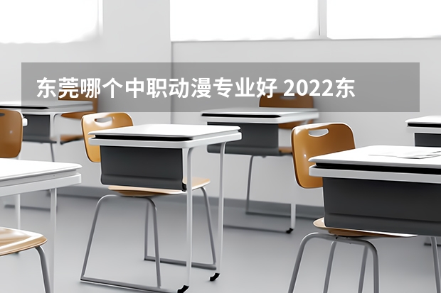 东莞哪个中职动漫专业好 2022东莞有哪些好的职高与技校