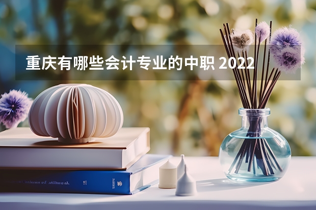 重庆有哪些会计专业的中职 2022年沙坪坝区的中职学校值得推荐的有哪些？