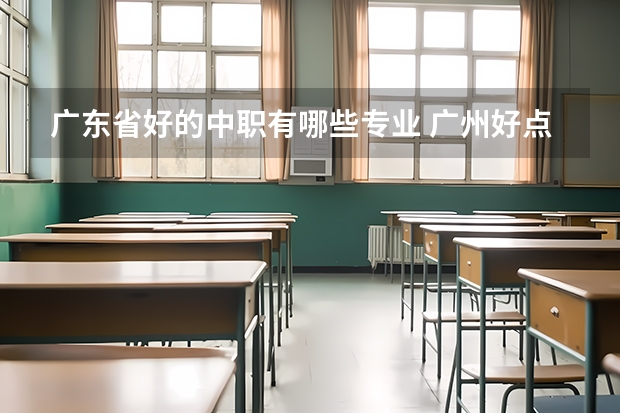 广东省好的中职有哪些专业 广州好点的职中有哪些专业？