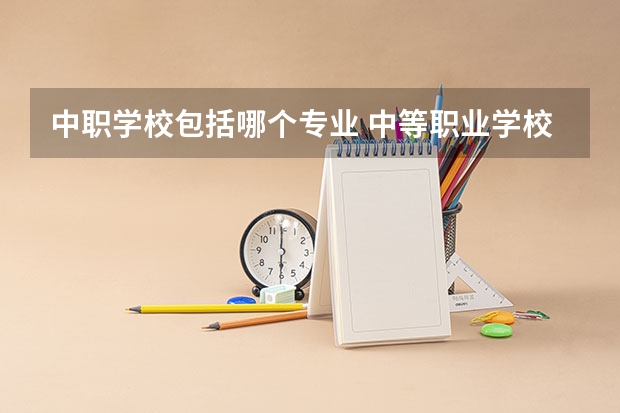中职学校包括哪个专业 中等职业学校有哪些类型、专业？