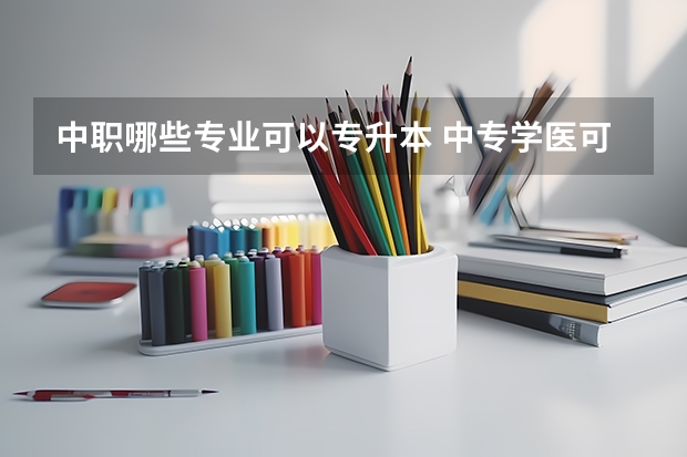 中职哪些专业可以专升本 中专学医可以专升本吗？