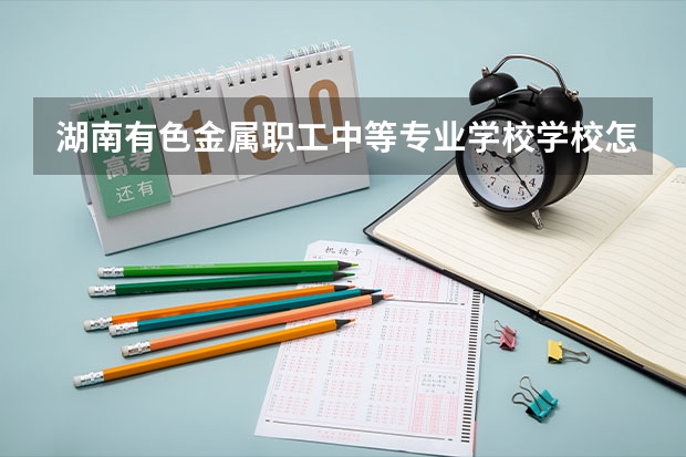 湖南有色金属职工中等专业学校学校怎么样 湖南有色金属职工中等专业学校地址