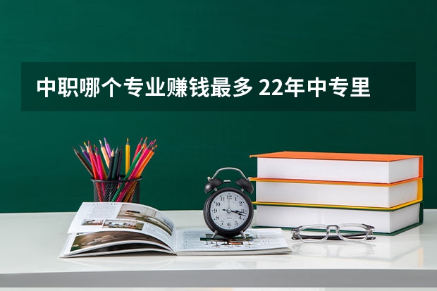 中职哪个专业赚钱最多 22年中专里面最好赚钱的专业？