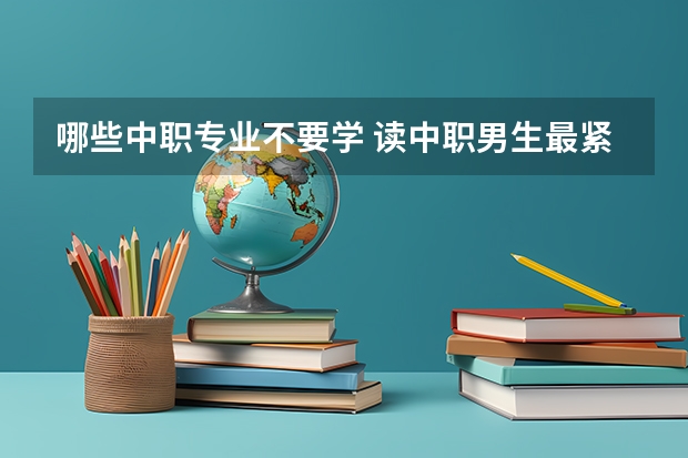 哪些中职专业不要学 读中职男生最紧缺的专业有哪些