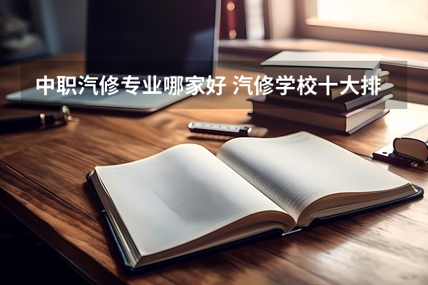 中职汽修专业哪家好 汽修学校十大排名？