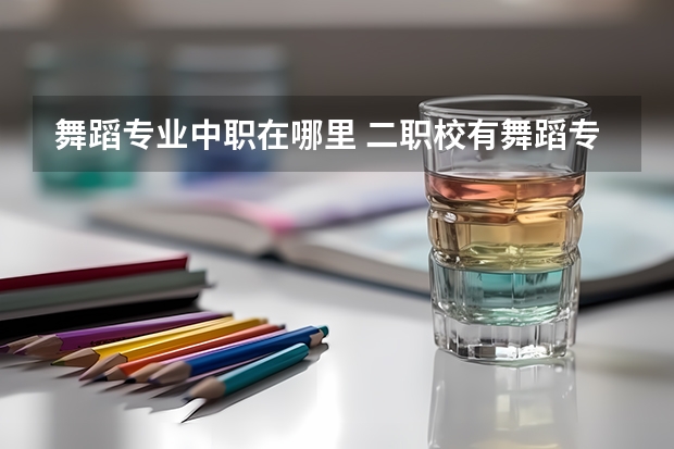 舞蹈专业中职在哪里 二职校有舞蹈专业吗?