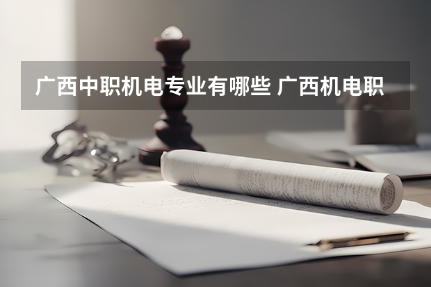 广西中职机电专业有哪些 广西机电职业技术学院有什么专业，广西机电职业技术学院招生专业设置情况