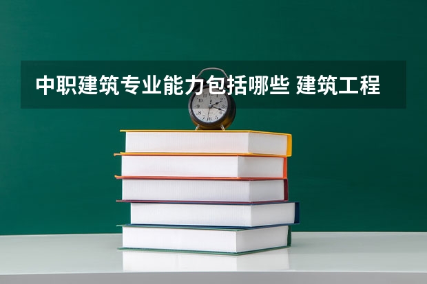 中职建筑专业能力包括哪些 建筑工程技术专业主要学什么内容