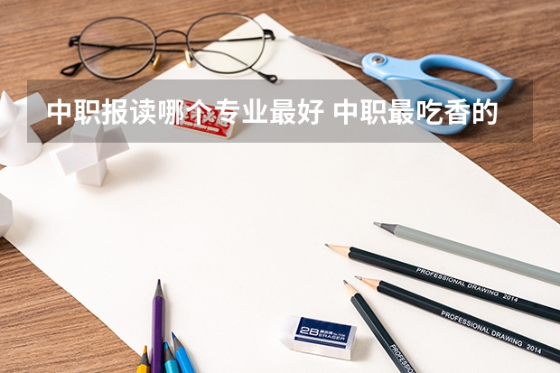 中职报读哪个专业最好 中职最吃香的十大专业