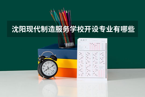 沈阳现代制造服务学校开设专业有哪些 沈阳现代制造服务学校每个专业招多少人