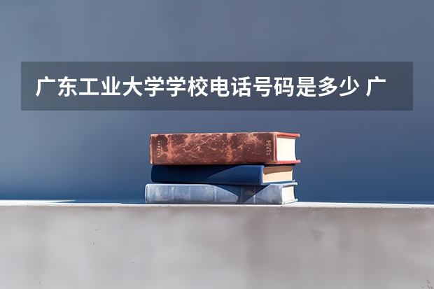 广东工业大学学校电话号码是多少 广东工业大学介绍