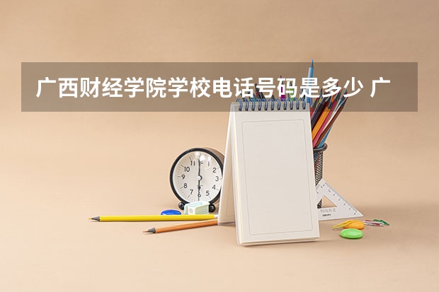 广西财经学院学校电话号码是多少 广西财经学院介绍