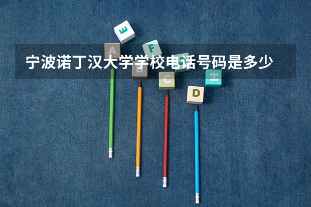 宁波诺丁汉大学学校电话号码是多少 宁波诺丁汉大学介绍