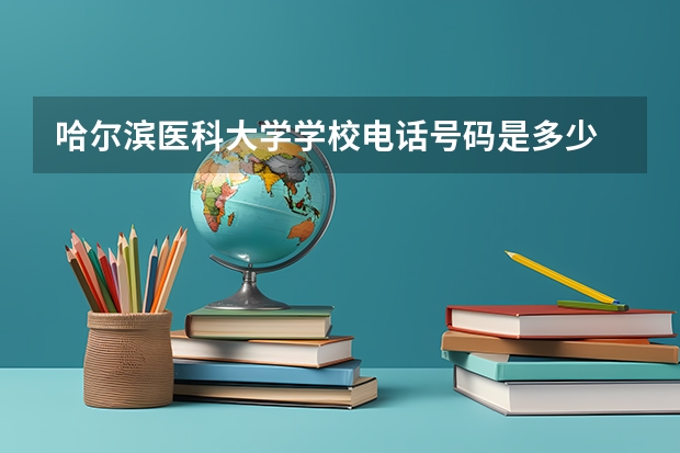 哈尔滨医科大学学校电话号码是多少 哈尔滨医科大学介绍