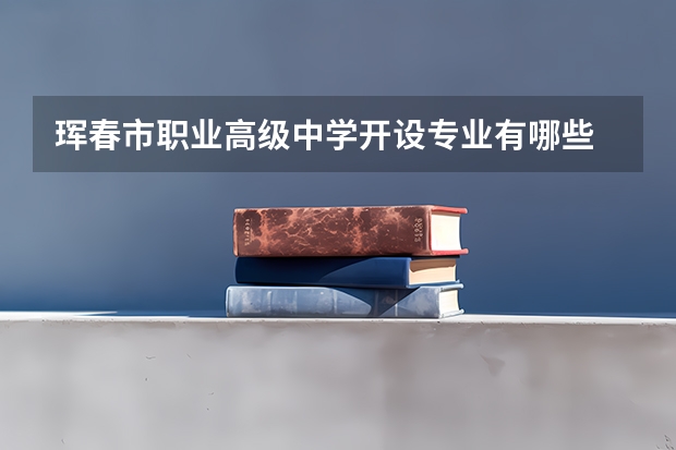 珲春市职业高级中学开设专业有哪些 珲春市职业高级中学每个专业招多少人