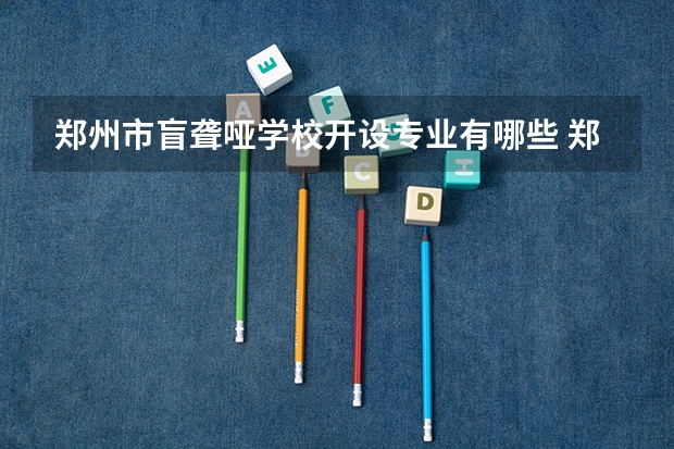 郑州市盲聋哑学校开设专业有哪些 郑州市盲聋哑学校每个专业招多少人