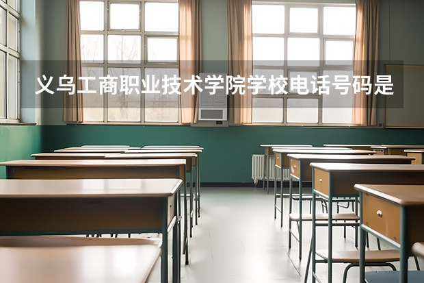 义乌工商职业技术学院学校电话号码是多少 义乌工商职业技术学院介绍