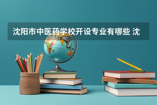 沈阳市中医药学校开设专业有哪些 沈阳市中医药学校每个专业招多少人
