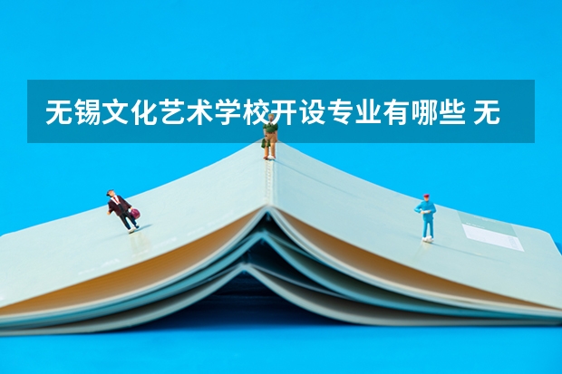 无锡文化艺术学校开设专业有哪些 无锡文化艺术学校每个专业招多少人
