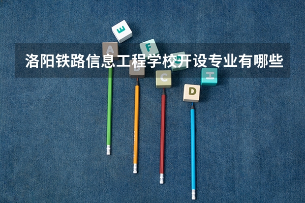 洛阳铁路信息工程学校开设专业有哪些 洛阳铁路信息工程学校每个专业招多少人