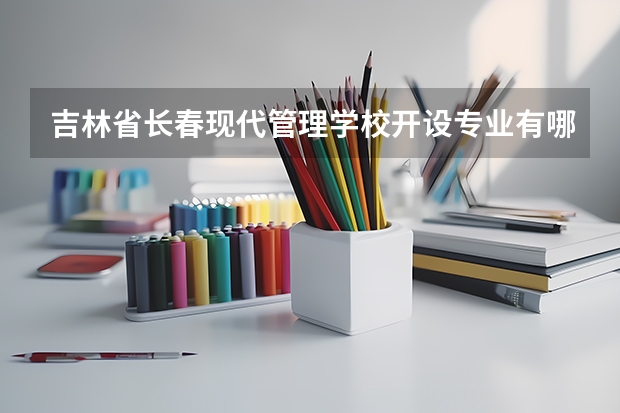 吉林省长春现代管理学校开设专业有哪些 吉林省长春现代管理学校每个专业招多少人