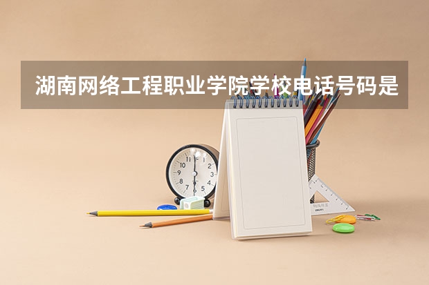 湖南网络工程职业学院学校电话号码是多少 湖南网络工程职业学院介绍