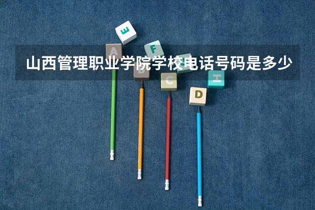 山西管理职业学院学校电话号码是多少 山西管理职业学院介绍