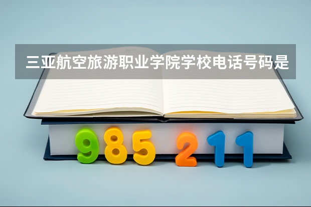 三亚航空旅游职业学院学校电话号码是多少 三亚航空旅游职业学院介绍