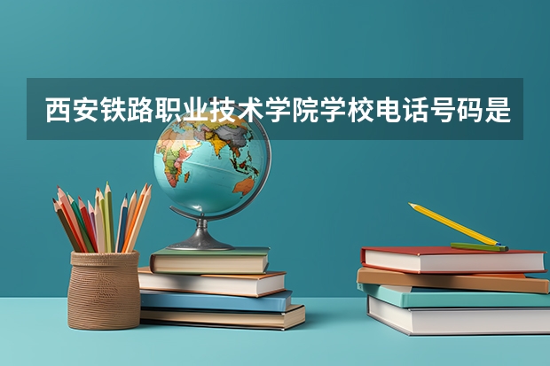 西安铁路职业技术学院学校电话号码是多少 西安铁路职业技术学院介绍