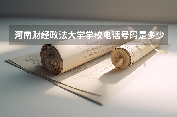 河南财经政法大学学校电话号码是多少 河南财经政法大学介绍