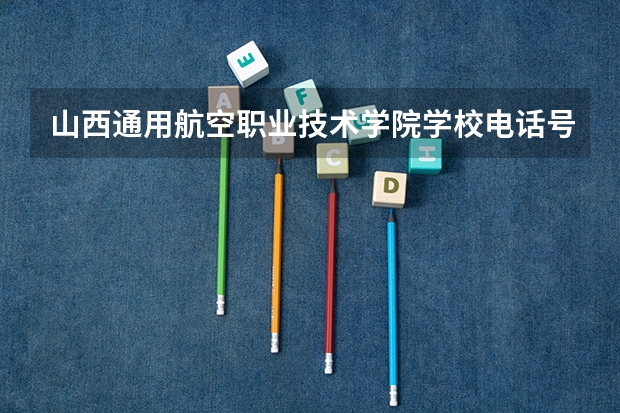 山西通用航空职业技术学院学校电话号码是多少 山西通用航空职业技术学院介绍