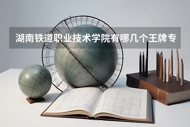 湖南铁道职业技术学院有哪几个王牌专业 湖南铁道职业技术学院好不好考