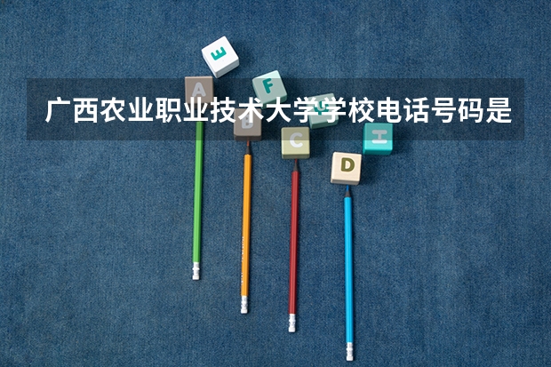 广西农业职业技术大学学校电话号码是多少 广西农业职业技术大学介绍