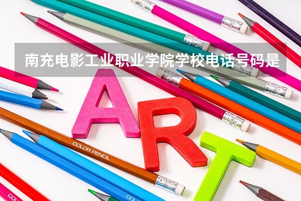南充电影工业职业学院学校电话号码是多少 南充电影工业职业学院介绍