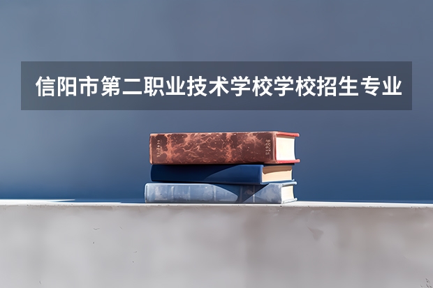 信阳市第二职业技术学校学校招生专业有哪些 招生人数是多少