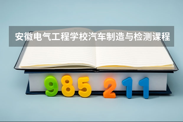 安徽电气工程学校汽车制造与检测课程及专业能力要求
