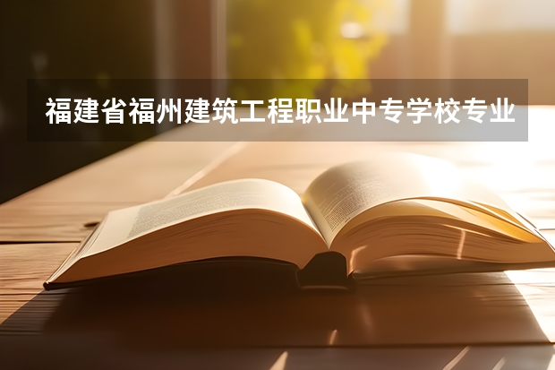 福建省福州建筑工程职业中专学校专业面向哪些职业就业