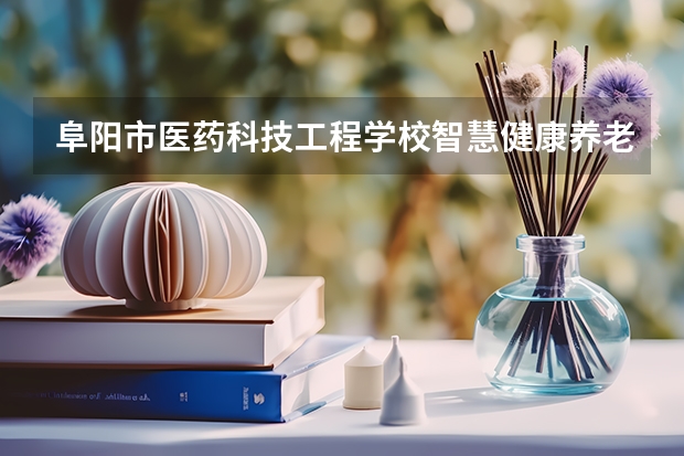 阜阳市医药科技工程学校智慧健康养老服务课程及专业能力要求
