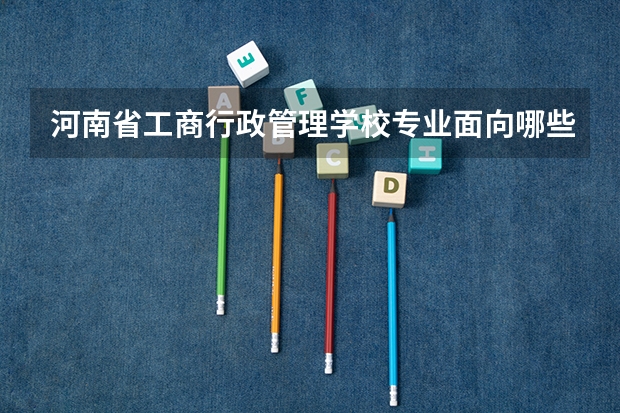 河南省工商行政管理学校专业面向哪些职业就业