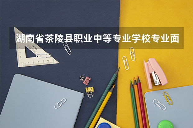 湖南省茶陵县职业中等专业学校专业面向哪些职业就业