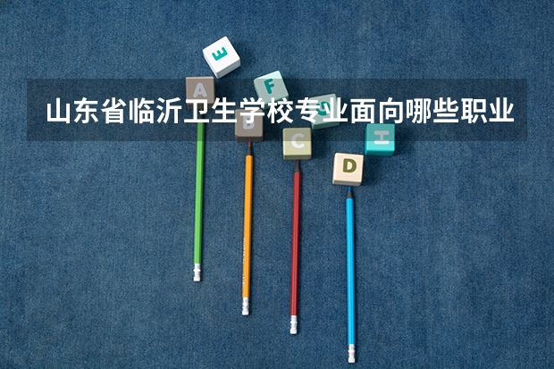 山东省临沂卫生学校专业面向哪些职业就业