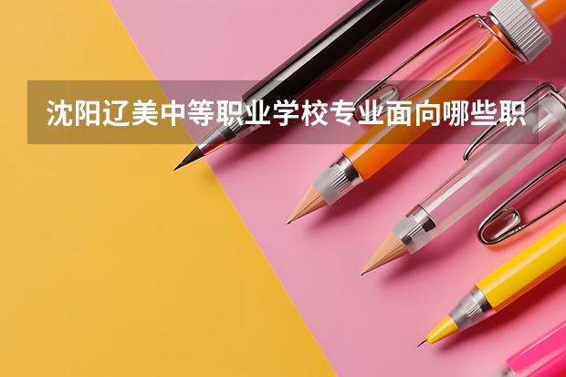 沈阳辽美中等职业学校专业面向哪些职业就业